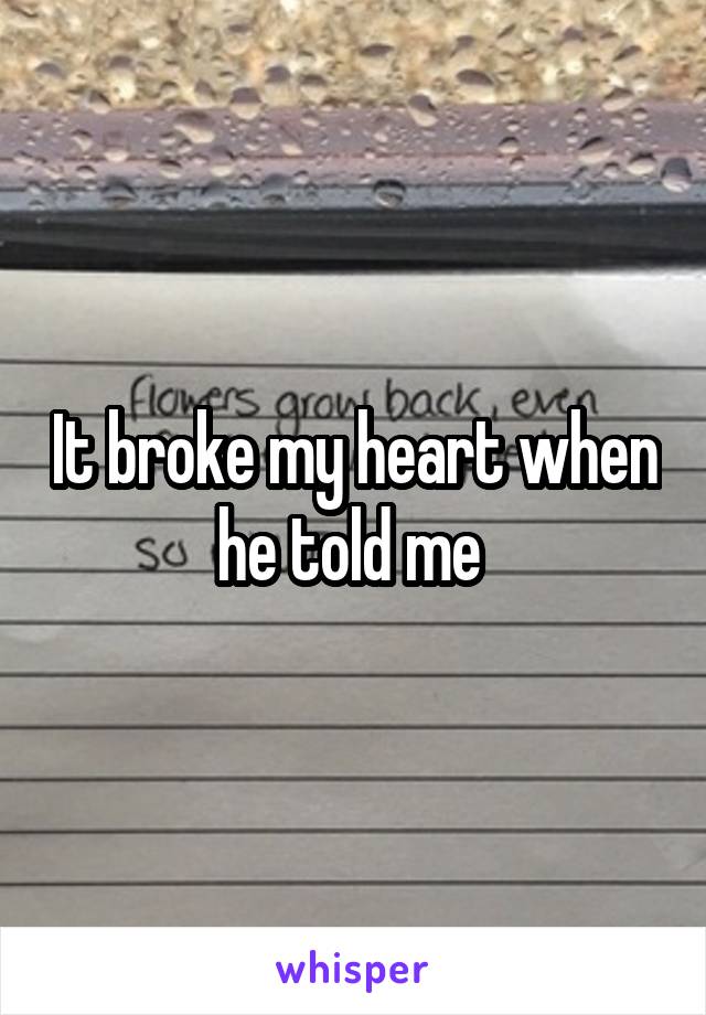 It broke my heart when he told me 