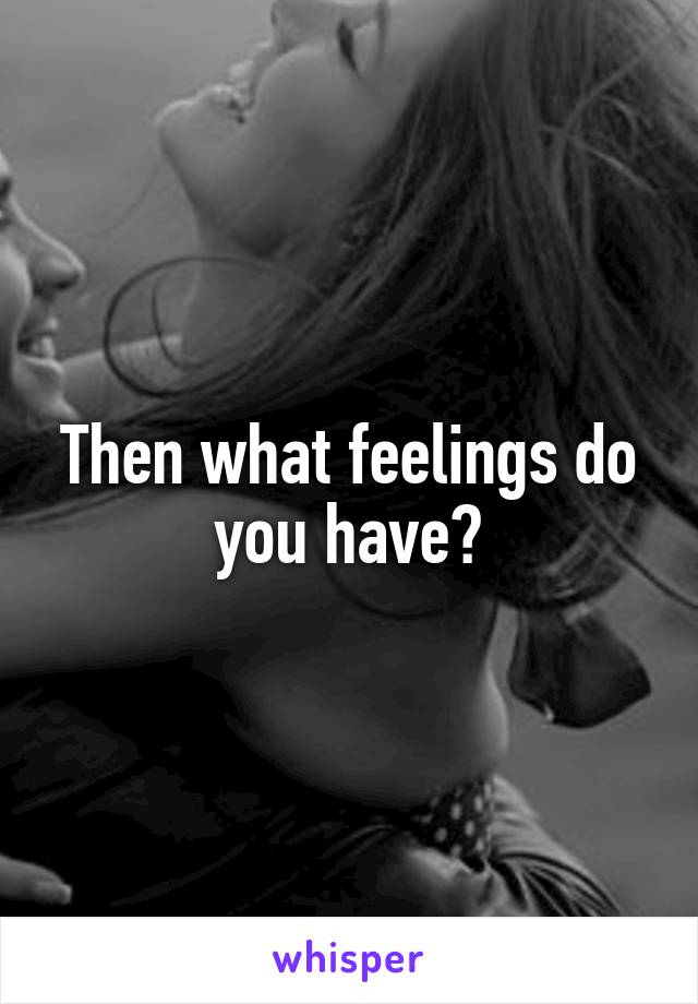 Then what feelings do you have?