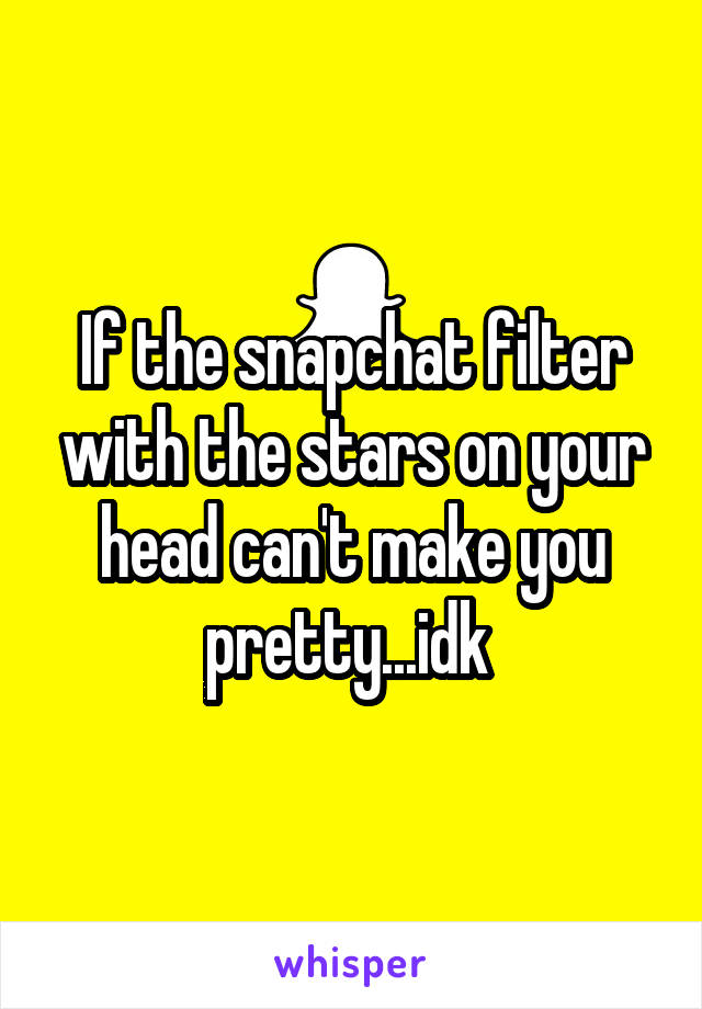 If the snapchat filter with the stars on your head can't make you pretty...idk 