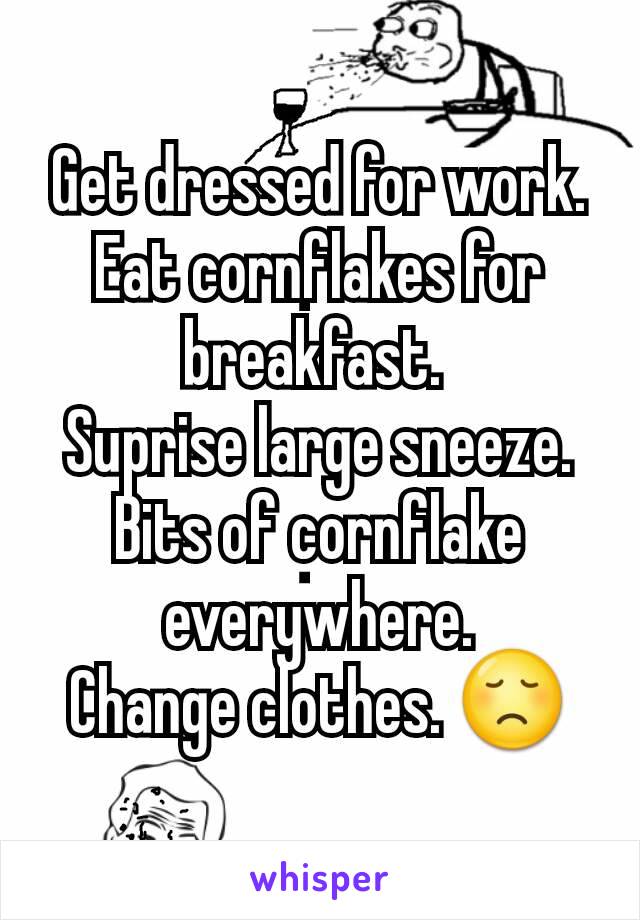 Get dressed for work. Eat cornflakes for breakfast. 
Suprise large sneeze.
Bits of cornflake everywhere.
Change clothes. 😞