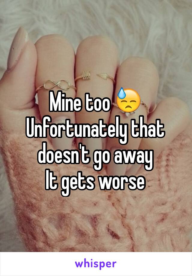 Mine too 😓
Unfortunately that doesn't go away
It gets worse