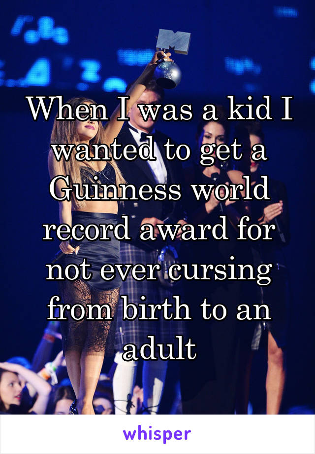 When I was a kid I wanted to get a Guinness world record award for not ever cursing from birth to an adult