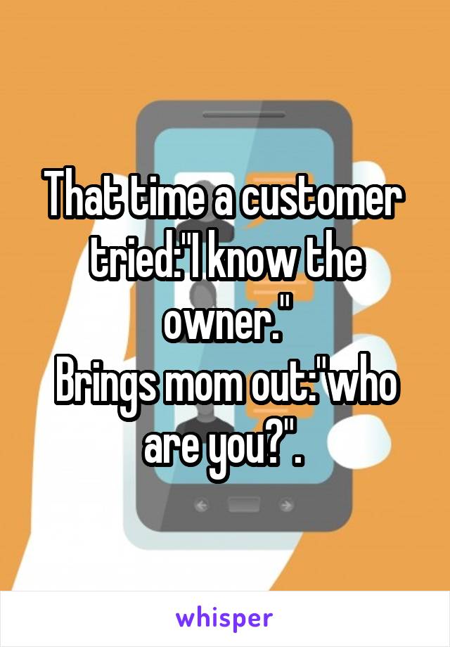 That time a customer  tried:"I know the owner."
Brings mom out:"who are you?". 