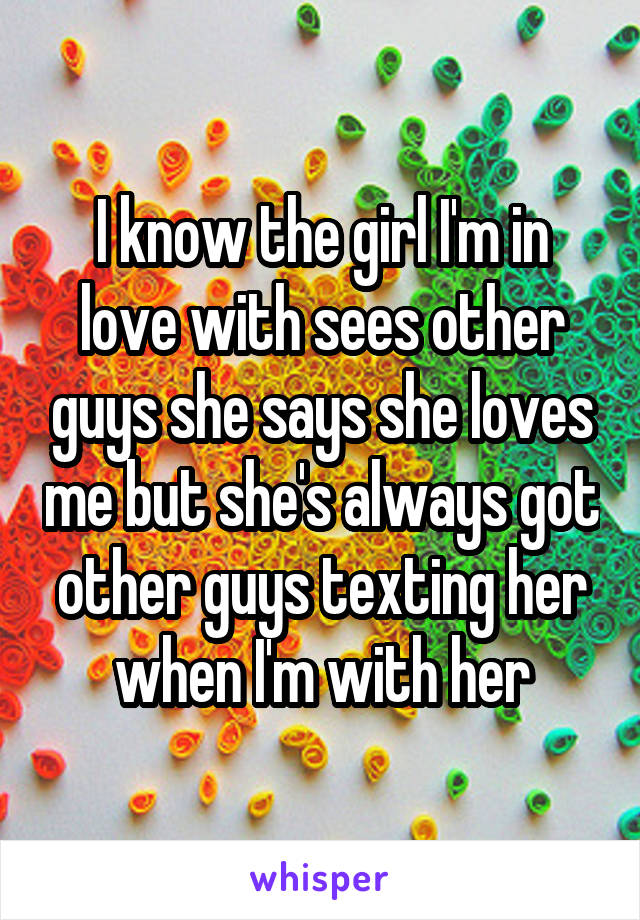 I know the girl I'm in love with sees other guys she says she loves me but she's always got other guys texting her when I'm with her