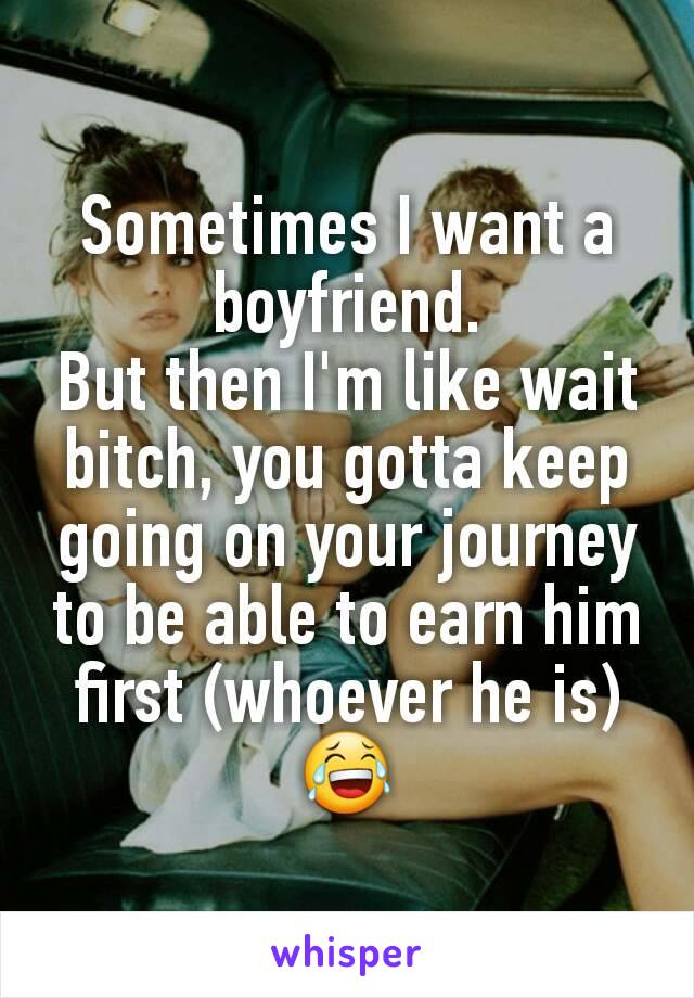 Sometimes I want a boyfriend.
But then I'm like wait bitch, you gotta keep going on your journey to be able to earn him first (whoever he is)
😂