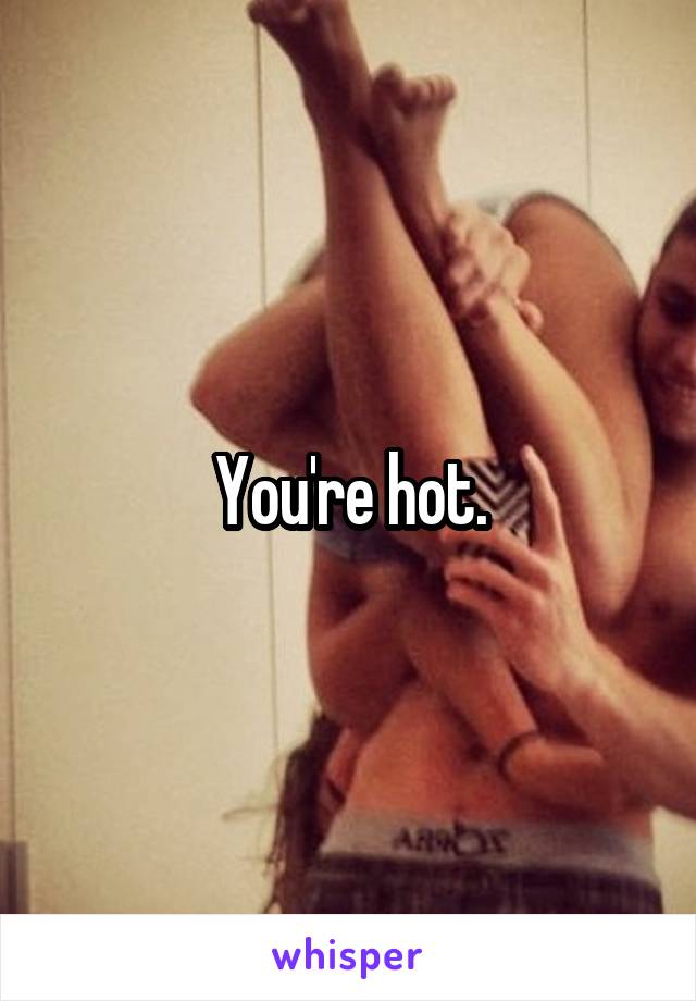 You're hot.