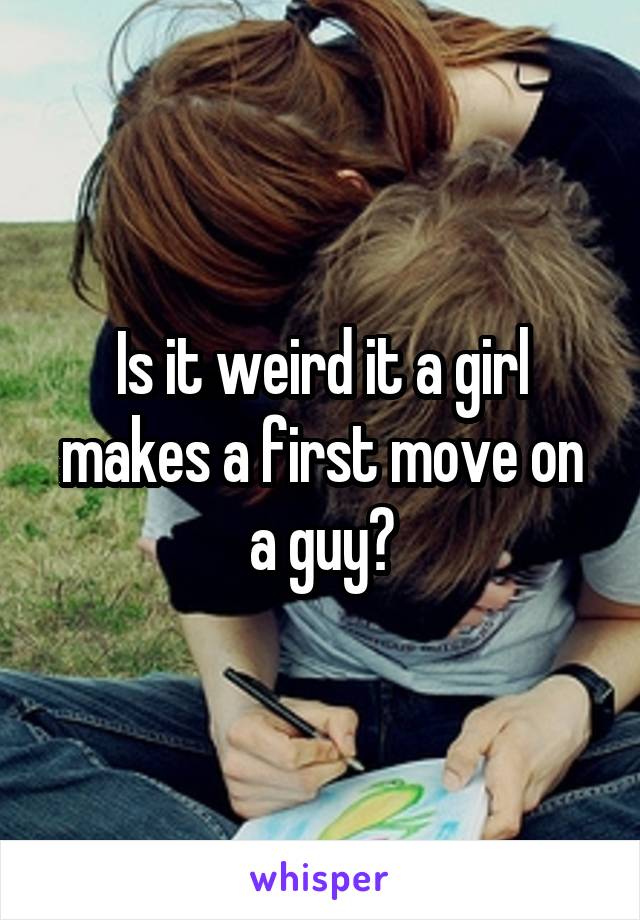 Is it weird it a girl makes a first move on a guy?