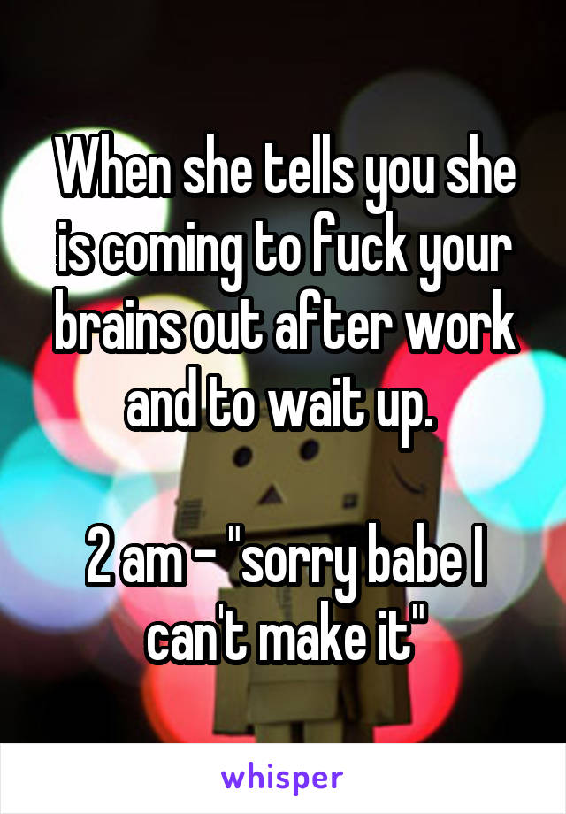 When she tells you she is coming to fuck your brains out after work and to wait up. 

2 am - "sorry babe I can't make it"