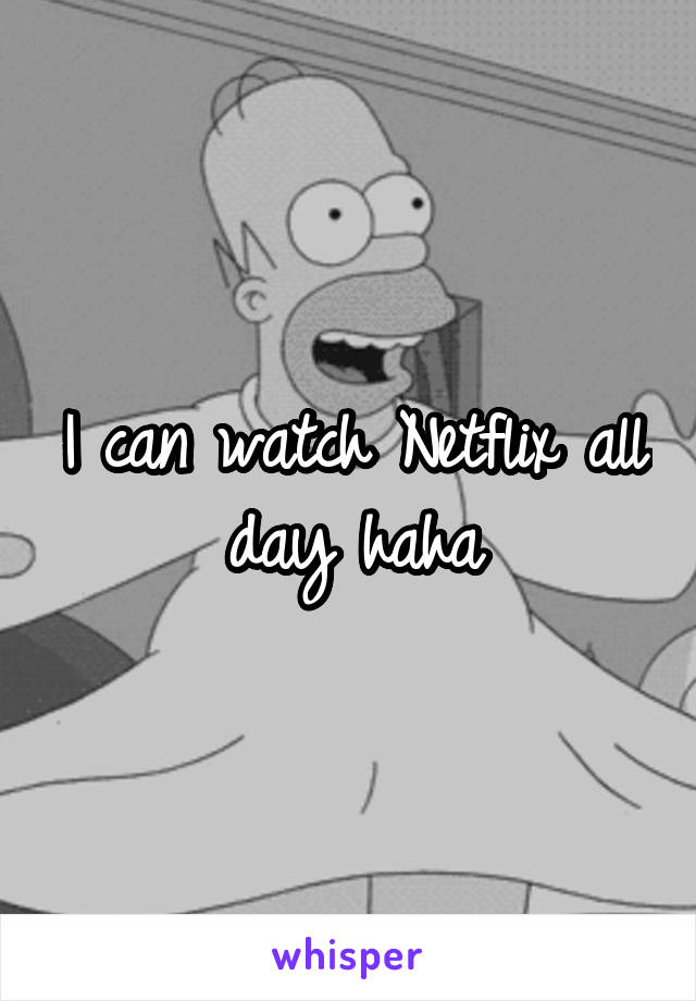 I can watch Netflix all day haha