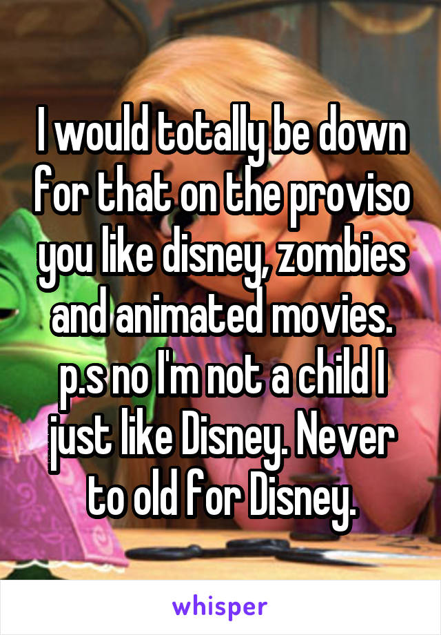 I would totally be down for that on the proviso you like disney, zombies and animated movies.
p.s no I'm not a child I just like Disney. Never to old for Disney.