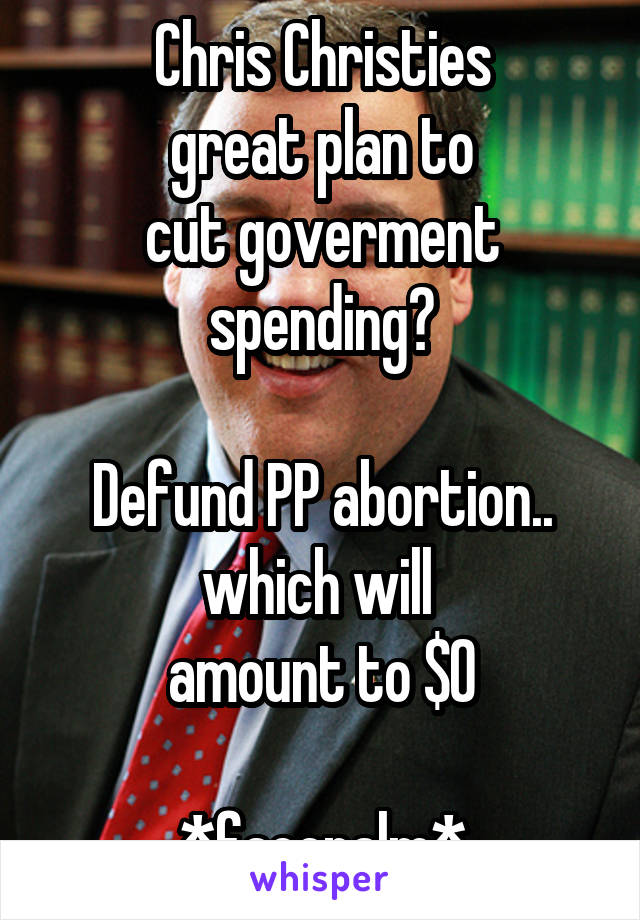 Chris Christies
great plan to
cut goverment spending?

Defund PP abortion..
which will 
amount to $0

*facepalm*