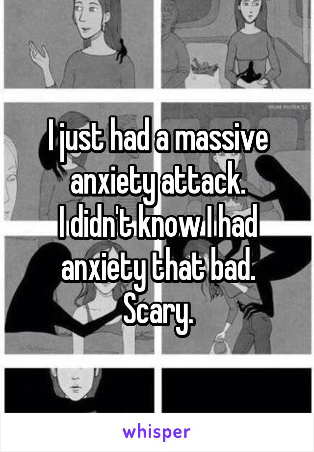 I just had a massive anxiety attack.
I didn't know I had anxiety that bad.
Scary.