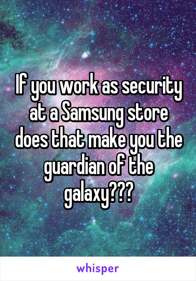 If you work as security at a Samsung store does that make you the guardian of the galaxy???