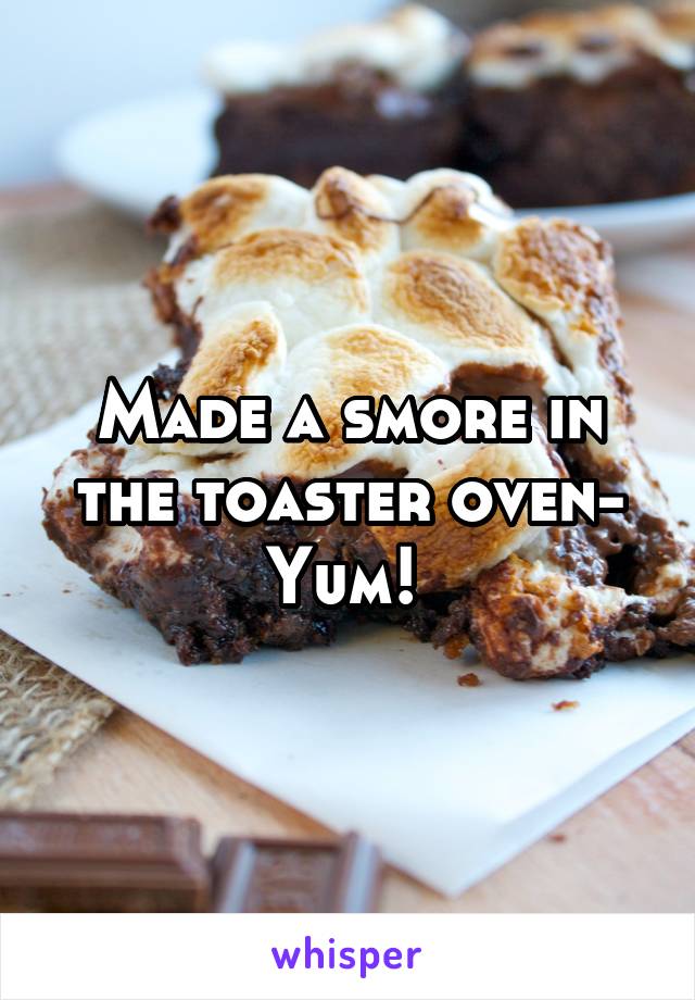 Made a smore in the toaster oven- Yum! 