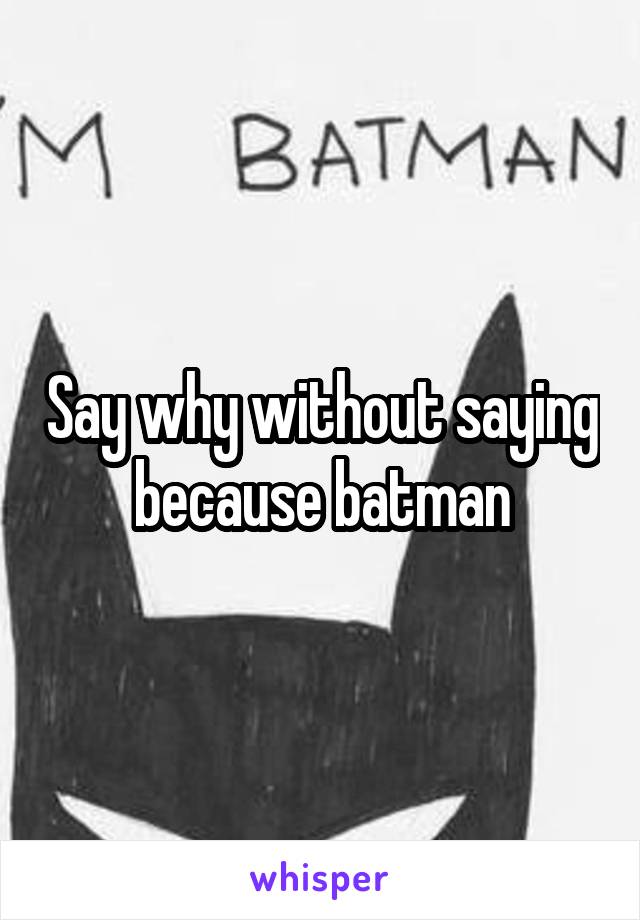 Say why without saying because batman