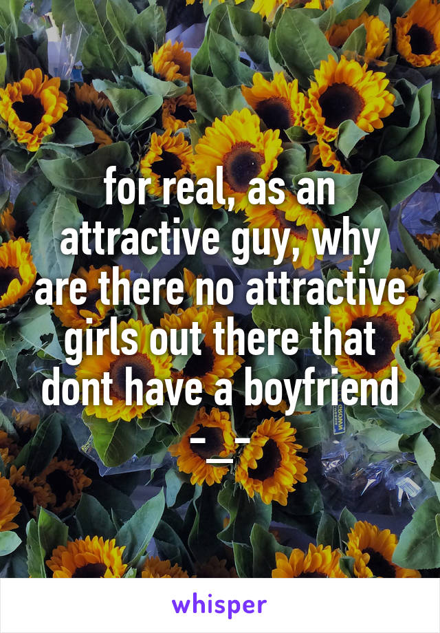 for real, as an attractive guy, why are there no attractive girls out there that dont have a boyfriend -_-