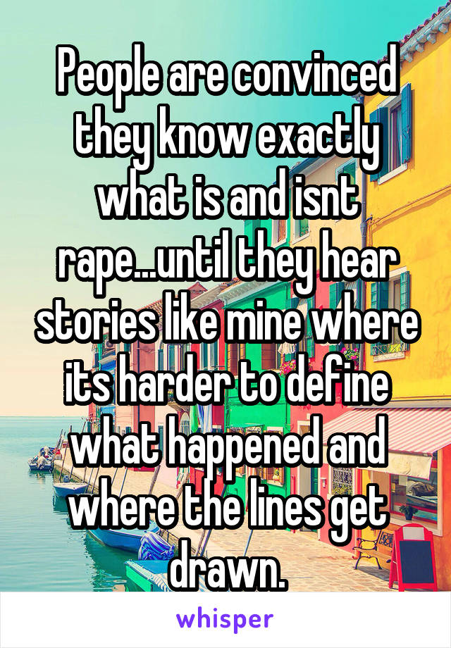 People are convinced they know exactly what is and isnt rape...until they hear stories like mine where its harder to define what happened and where the lines get drawn.