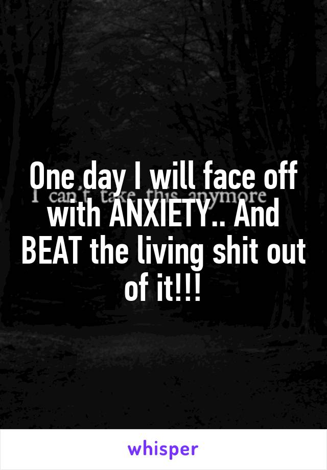 One day I will face off with ANXIETY.. And BEAT the living shit out of it!!!