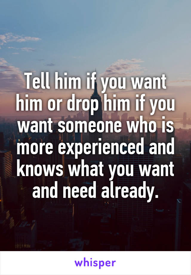 Tell him if you want him or drop him if you want someone who is more experienced and knows what you want and need already.
