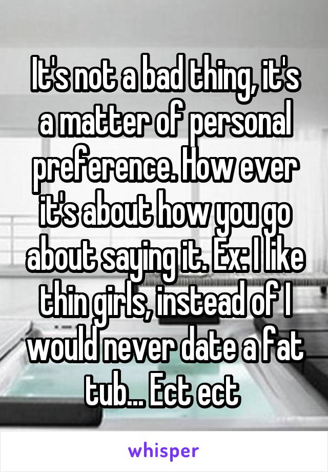 It's not a bad thing, it's a matter of personal preference. How ever it's about how you go about saying it. Ex: I like thin girls, instead of I would never date a fat tub... Ect ect 