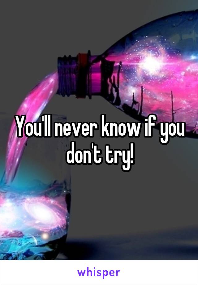 You'll never know if you don't try!