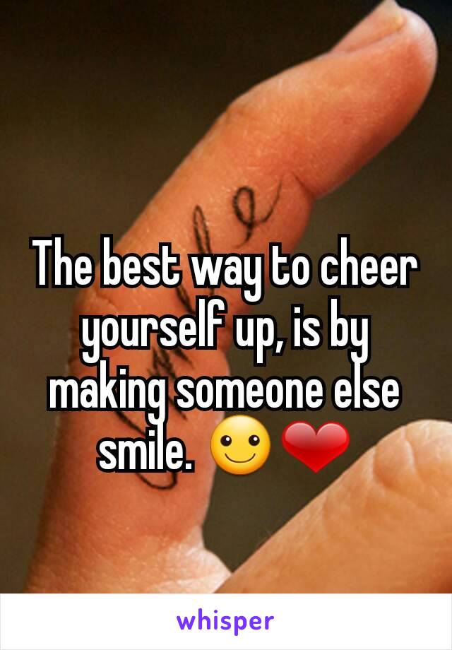 The best way to cheer yourself up, is by making someone else smile. ☺❤