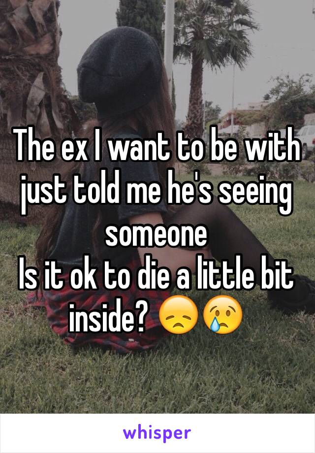 The ex I want to be with just told me he's seeing someone
Is it ok to die a little bit inside? 😞😢