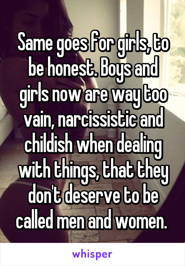 Same goes for girls, to be honest. Boys and girls now are way too vain, narcissistic and childish when dealing with things, that they don't deserve to be called men and women. 