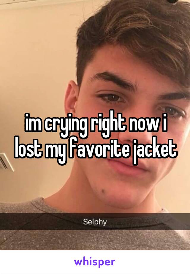 im crying right now i lost my favorite jacket