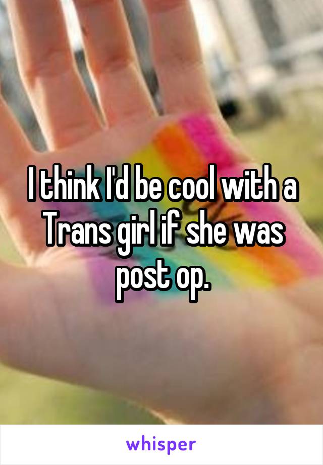 I think I'd be cool with a Trans girl if she was post op.