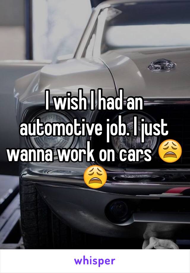 I wish I had an automotive job. I just wanna work on cars 😩😩