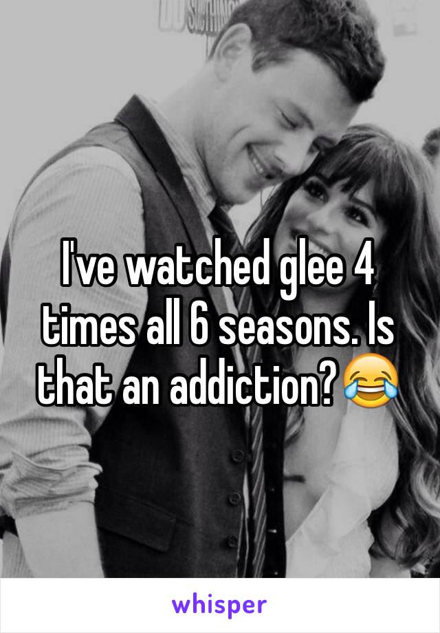 I've watched glee 4 times all 6 seasons. Is that an addiction?😂