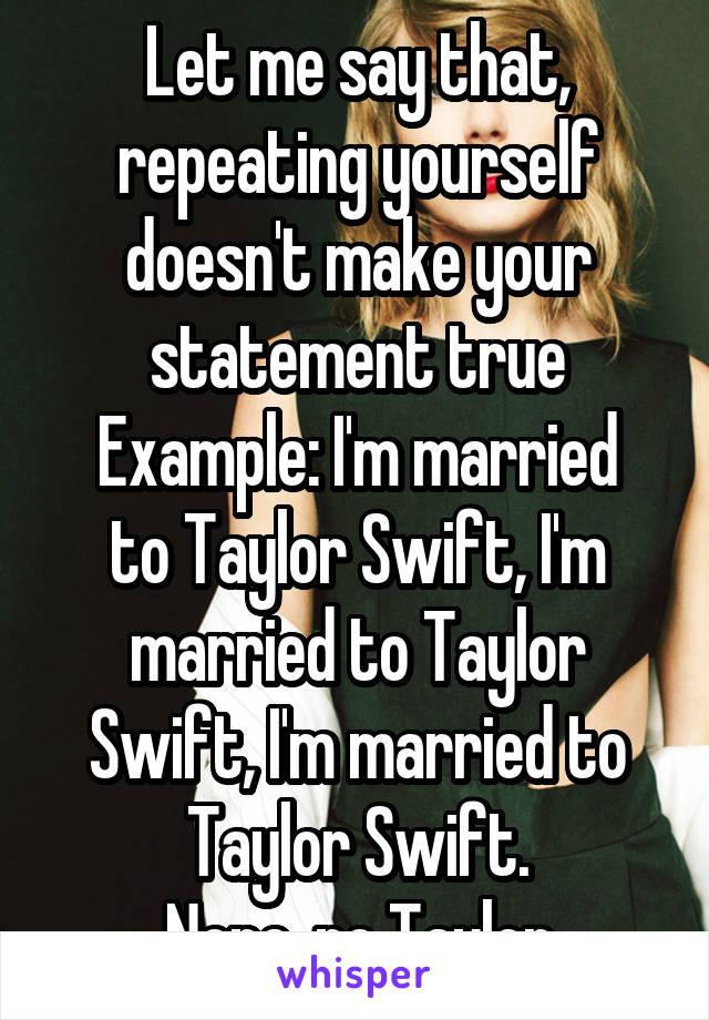 Let me say that, repeating yourself doesn't make your statement true
Example: I'm married to Taylor Swift, I'm married to Taylor Swift, I'm married to Taylor Swift.
Nope, no Taylor