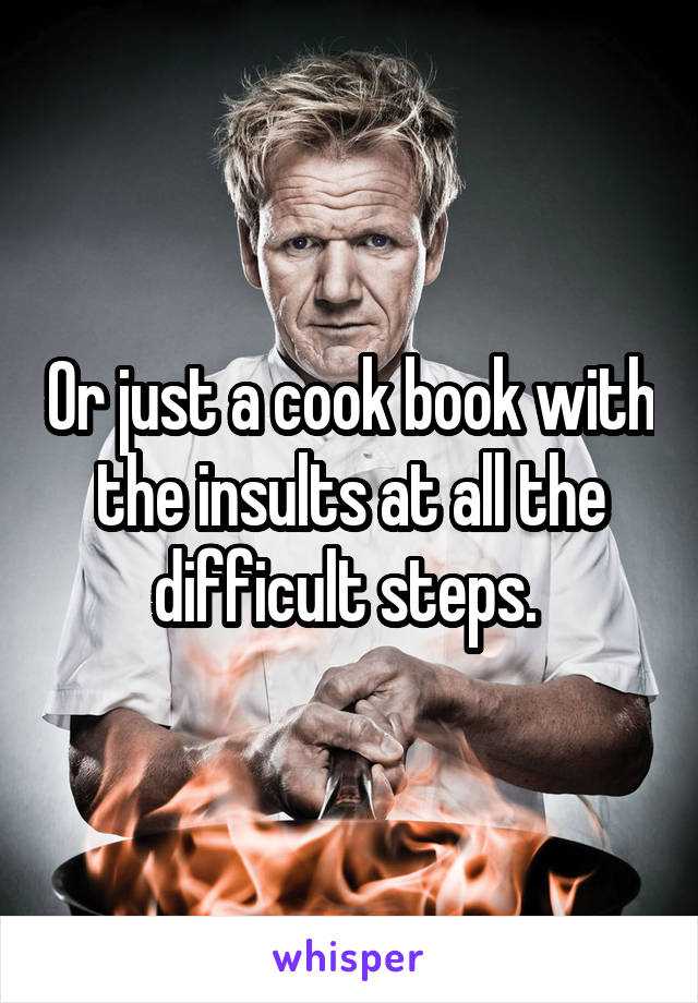Or just a cook book with the insults at all the difficult steps. 