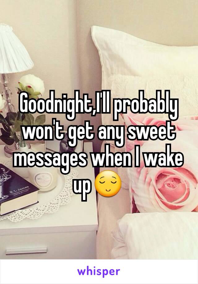 Goodnight,I'll probably won't get any sweet messages when I wake up😌