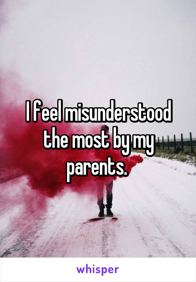 I feel misunderstood the most by my parents. 