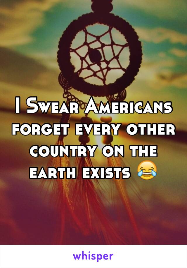 I Swear Americans forget every other country on the earth exists 😂