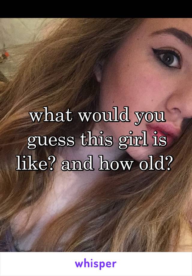 what would you guess this girl is like? and how old? 