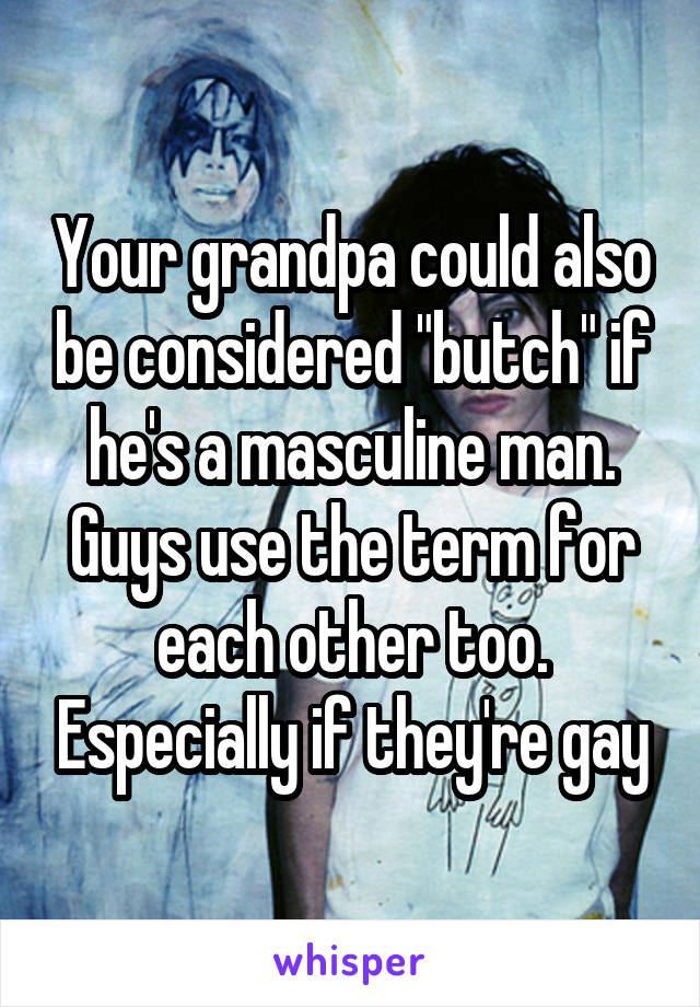 Your grandpa could also be considered "butch" if he's a masculine man. Guys use the term for each other too. Especially if they're gay