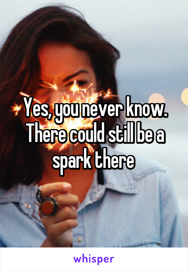 Yes, you never know. There could still be a spark there 