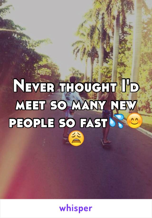 Never thought I'd meet so many new people so fast💦😊😩