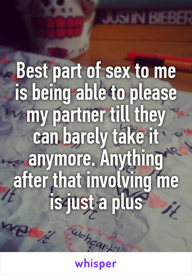 Best part of sex to me is being able to please my partner till they can barely take it anymore. Anything after that involving me is just a plus