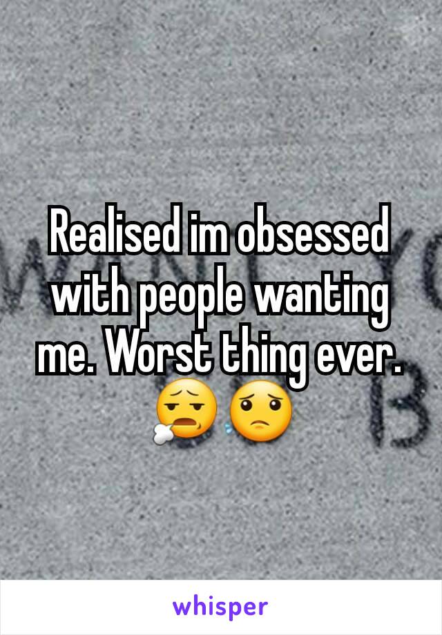 Realised im obsessed with people wanting me. Worst thing ever. 😧😟