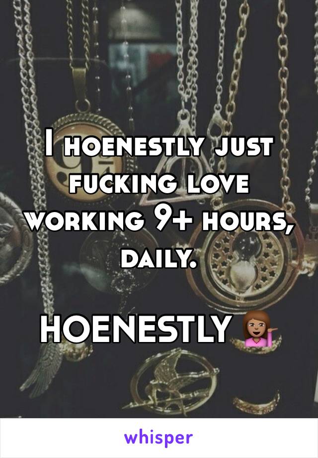 I hoenestly just fucking love working 9+ hours, daily.

HOENESTLY 💁🏽