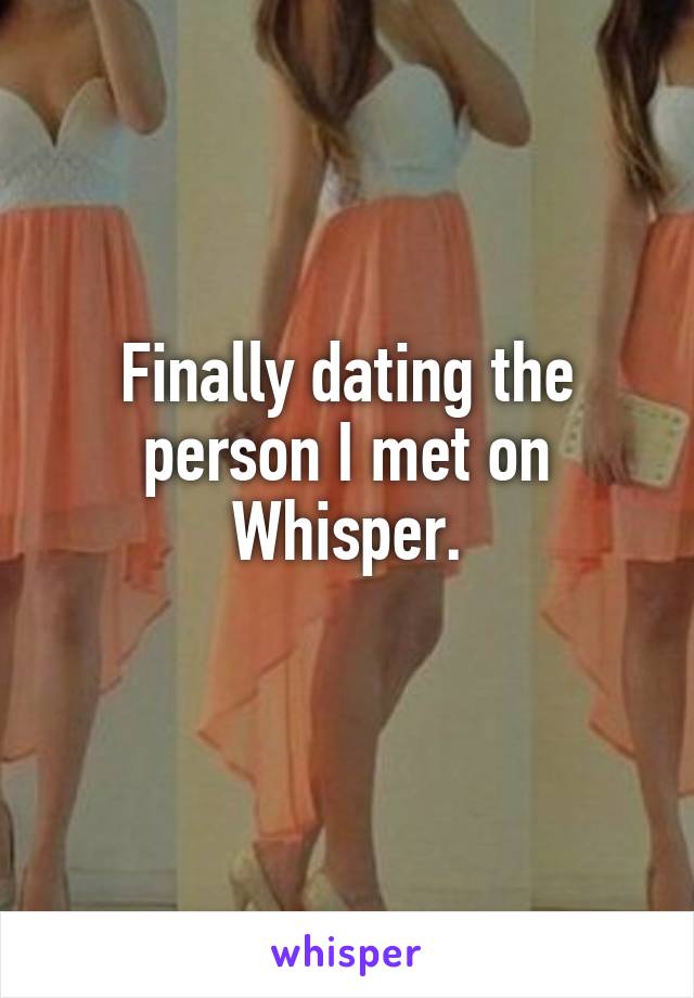 Finally dating the person I met on Whisper.
