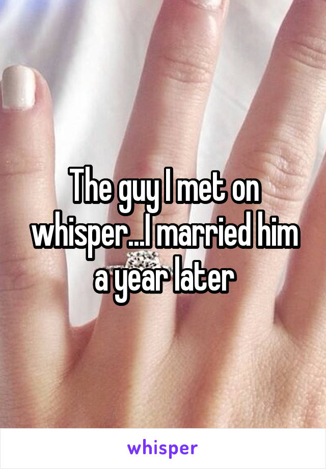 The guy I met on whisper...I married him a year later