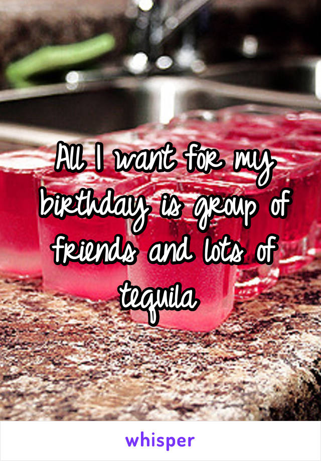 All I want for my birthday is group of friends and lots of tequila 