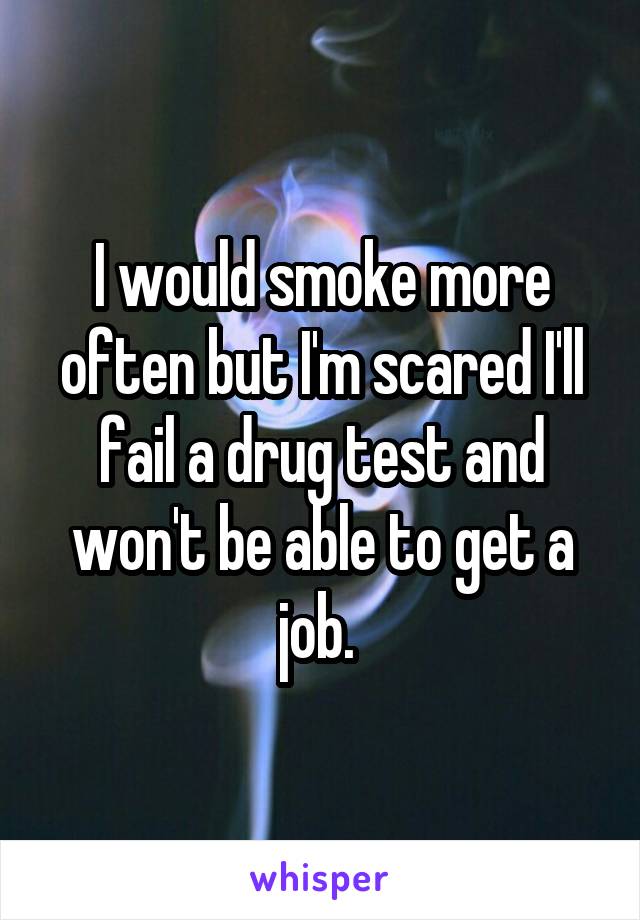 I would smoke more often but I'm scared I'll fail a drug test and won't be able to get a job. 