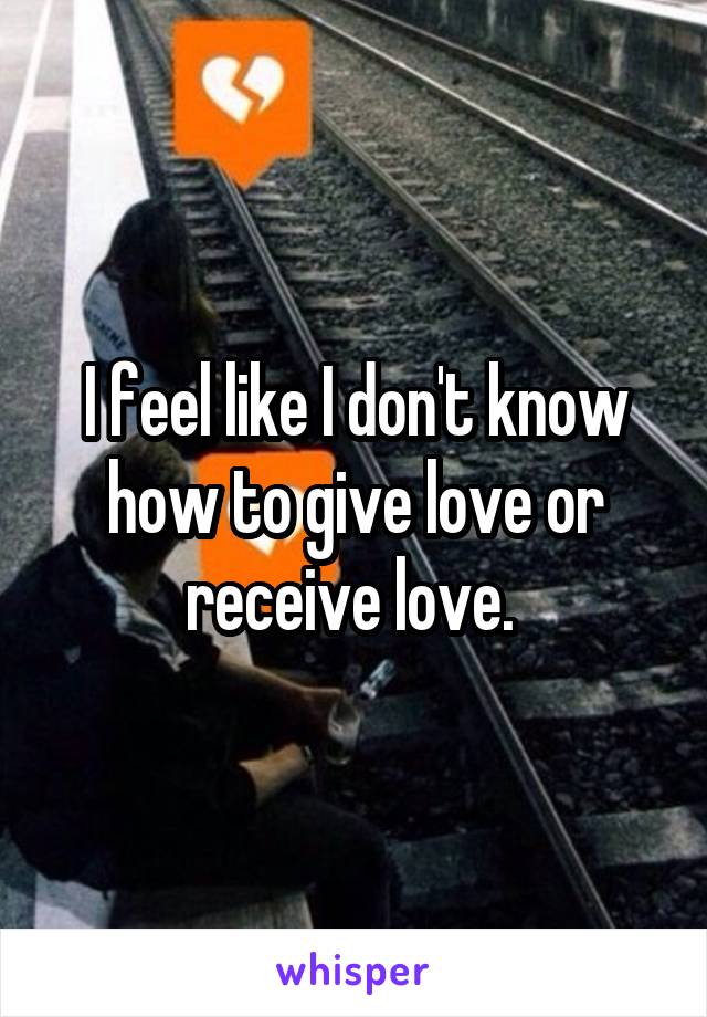 I feel like I don't know how to give love or receive love. 