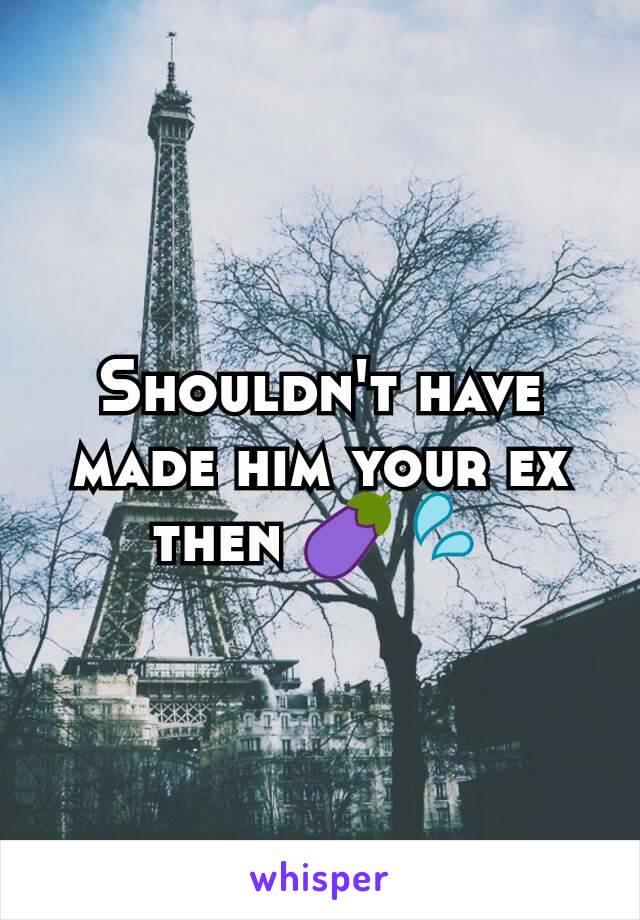 Shouldn't have made him your ex then 🍆💦